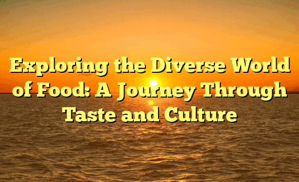 Exploring the Diverse World of Food: A Journey Through Taste and Culture