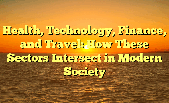 Health, Technology, Finance, and Travel: How These Sectors Intersect in Modern Society