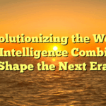 Revolutionizing the World: How Intelligence Combine to Shape the Next Era