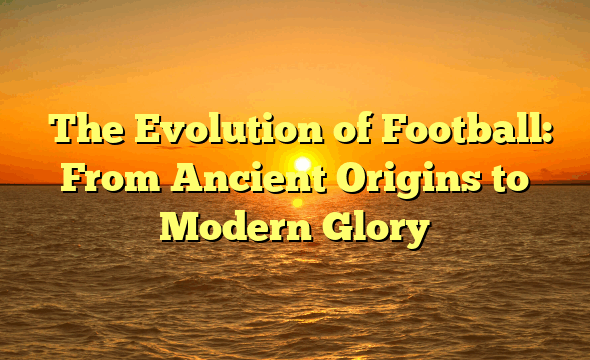 ﻿The Evolution of Football: From Ancient Origins to Modern Glory
