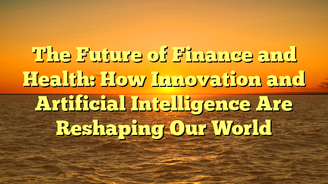 The Future of Finance and Health: How Innovation and Artificial Intelligence Are Reshaping Our World