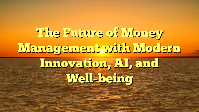 The Future of Money Management with Modern Innovation, AI, and Well-being