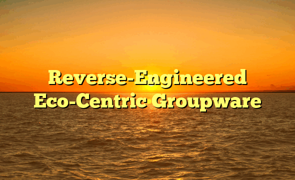 Reverse-Engineered Eco-Centric Groupware