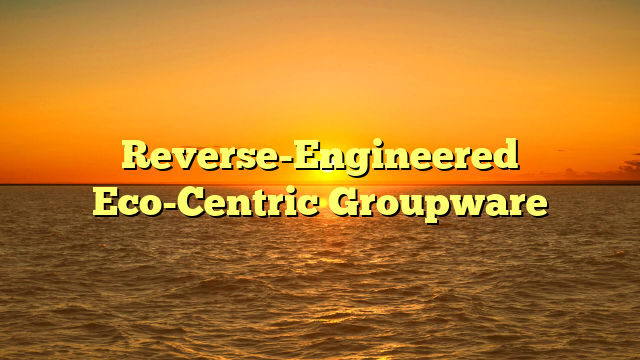 Reverse-Engineered Eco-Centric Groupware