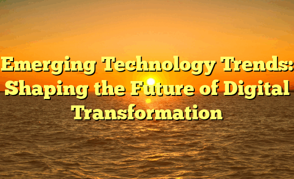 Emerging Technology Trends: Shaping the Future of Digital Transformation