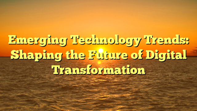 Emerging Technology Trends: Shaping the Future of Digital Transformation