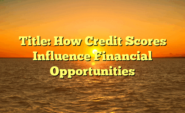 Title: How Credit Scores Influence Financial Opportunities