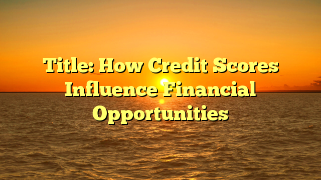 Title: How Credit Scores Influence Financial Opportunities