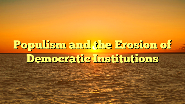 Populism and the Erosion of Democratic Institutions