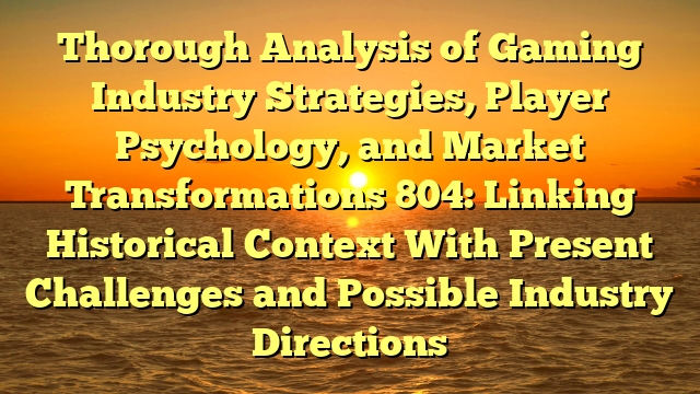 Thorough Analysis of Gaming Industry Strategies, Player Psychology, and Market Transformations 804: Linking Historical Context With Present Challenges and Possible Industry Directions
