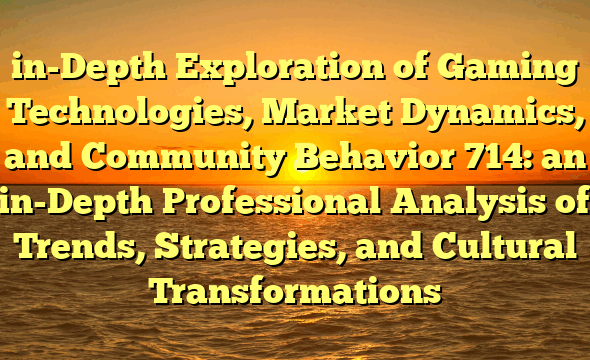 in-Depth Exploration of Gaming Technologies, Market Dynamics, and Community Behavior 714: an in-Depth Professional Analysis of Trends, Strategies, and Cultural Transformations