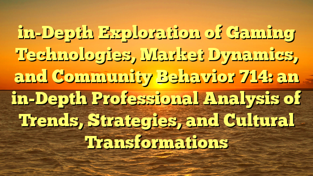 in-Depth Exploration of Gaming Technologies, Market Dynamics, and Community Behavior 714: an in-Depth Professional Analysis of Trends, Strategies, and Cultural Transformations