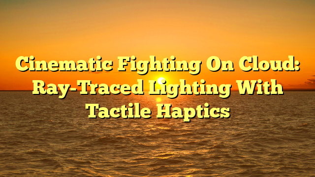 Cinematic Fighting On Cloud: Ray-Traced Lighting With Tactile Haptics