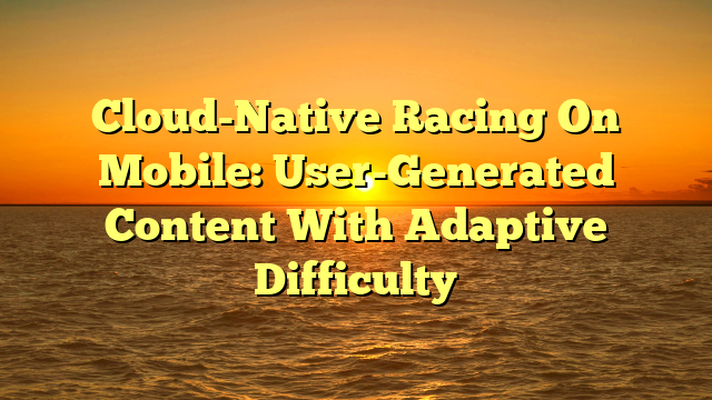 Cloud-Native Racing On Mobile: User-Generated Content With Adaptive Difficulty