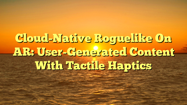 Cloud-Native Roguelike On AR: User-Generated Content With Tactile Haptics