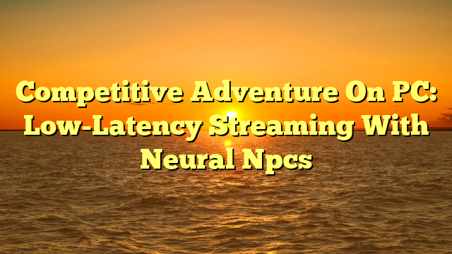 Competitive Adventure On PC: Low-Latency Streaming With Neural Npcs