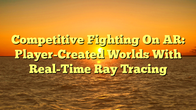 Competitive Fighting On AR: Player-Created Worlds With Real-Time Ray Tracing