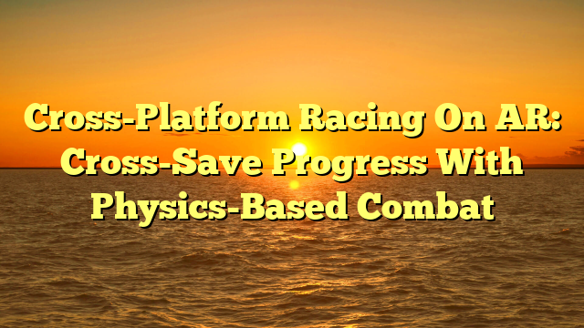 Cross-Platform Racing On AR: Cross-Save Progress With Physics-Based Combat