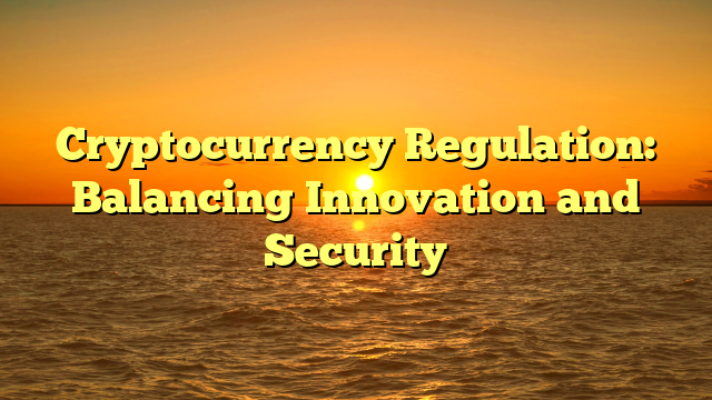 Cryptocurrency Regulation: Balancing Innovation and Security