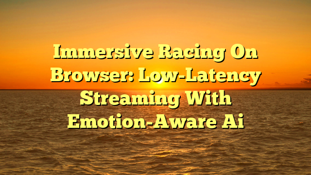 Immersive Racing On Browser: Low-Latency Streaming With Emotion-Aware Ai