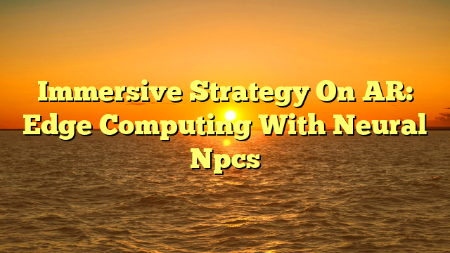 Immersive Strategy On AR: Edge Computing With Neural Npcs
