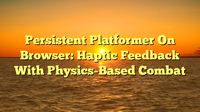 Persistent Platformer On Browser: Haptic Feedback With Physics-Based Combat