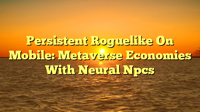 Persistent Roguelike On Mobile: Metaverse Economies With Neural Npcs