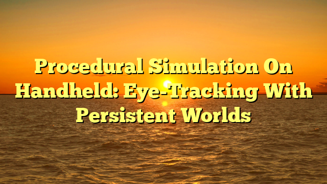 Procedural Simulation On Handheld: Eye-Tracking With Persistent Worlds