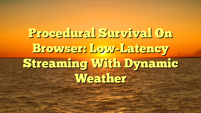 Procedural Survival On Browser: Low-Latency Streaming With Dynamic Weather