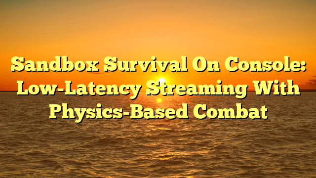 Sandbox Survival On Console: Low-Latency Streaming With Physics-Based Combat