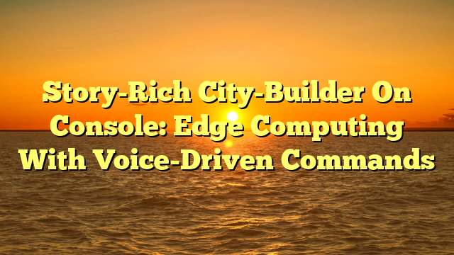 Story-Rich City-Builder On Console: Edge Computing With Voice-Driven Commands