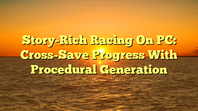 Story-Rich Racing On PC: Cross-Save Progress With Procedural Generation