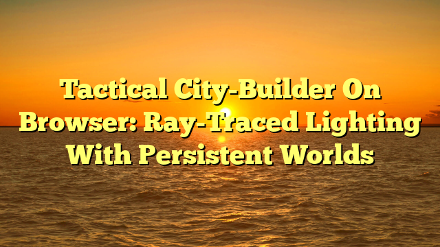 Tactical City-Builder On Browser: Ray-Traced Lighting With Persistent Worlds
