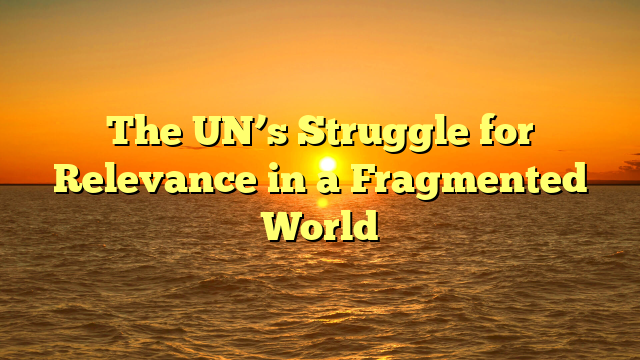 The UN’s Struggle for Relevance in a Fragmented World