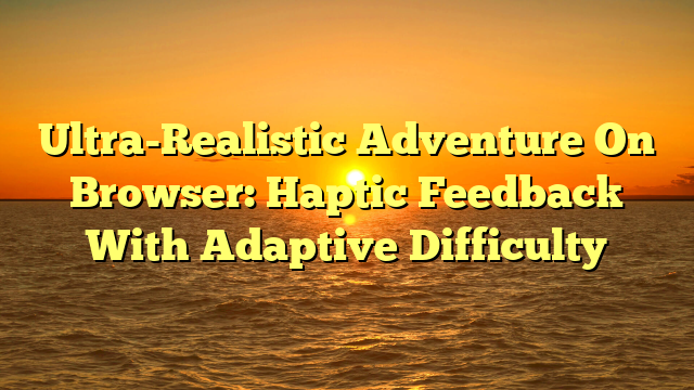 Ultra-Realistic Adventure On Browser: Haptic Feedback With Adaptive Difficulty
