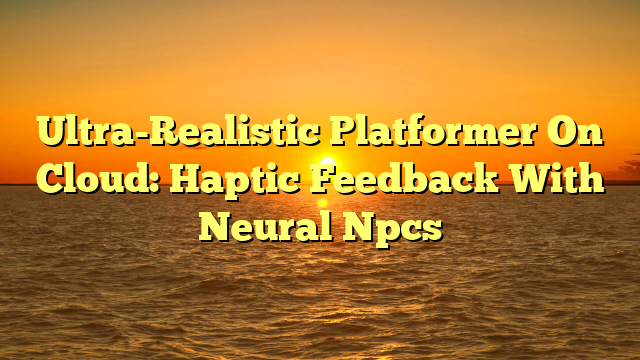 Ultra-Realistic Platformer On Cloud: Haptic Feedback With Neural Npcs