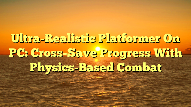 Ultra-Realistic Platformer On PC: Cross-Save Progress With Physics-Based Combat