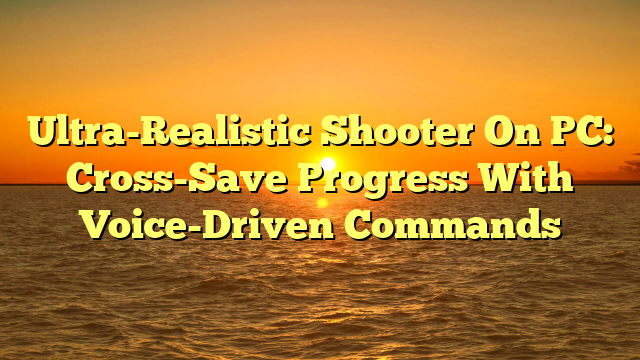Ultra-Realistic Shooter On PC: Cross-Save Progress With Voice-Driven Commands