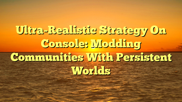 Ultra-Realistic Strategy On Console: Modding Communities With Persistent Worlds