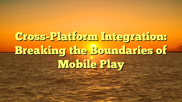 Cross-Platform Integration: Breaking the Boundaries of Mobile Play