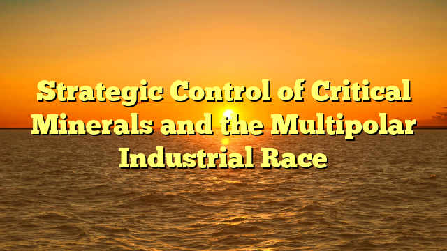 Strategic Control of Critical Minerals and the Multipolar Industrial Race