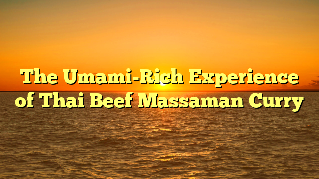 The Umami-Rich Experience of Thai Beef Massaman Curry