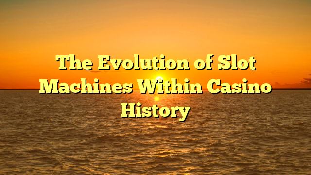 The Evolution of Slot Machines Within Casino History
