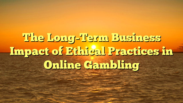 The Long-Term Business Impact of Ethical Practices in Online Gambling