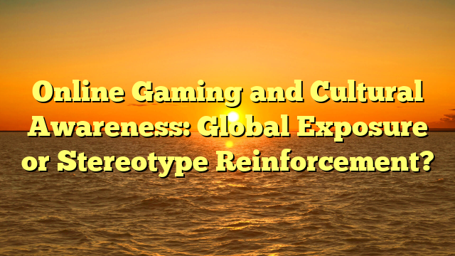 Online Gaming and Cultural Awareness: Global Exposure or Stereotype Reinforcement?