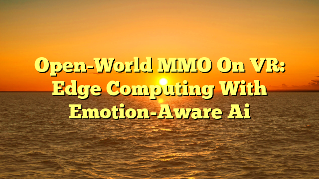 Open-World MMO On VR: Edge Computing With Emotion-Aware Ai