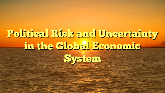 Political Risk and Uncertainty in the Global Economic System