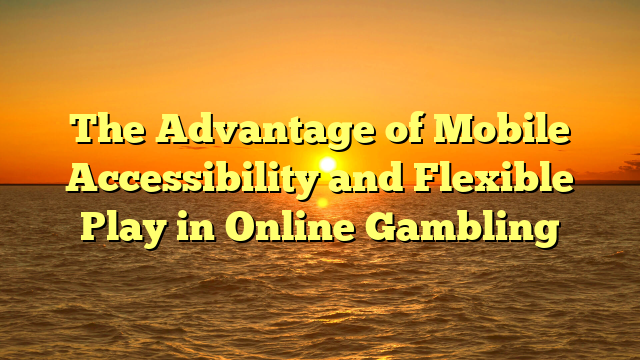 The Advantage of Mobile Accessibility and Flexible Play in Online Gambling