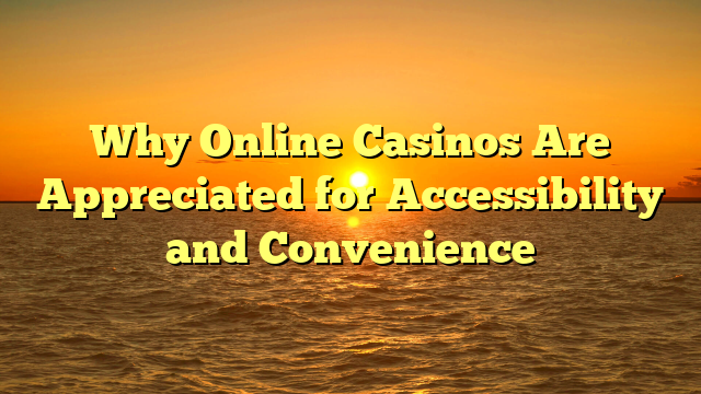 Why Online Casinos Are Appreciated for Accessibility and Convenience