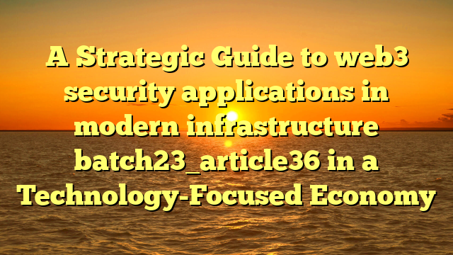 A Strategic Guide to web3 security applications in modern infrastructure batch23_article36 in a Technology-Focused Economy